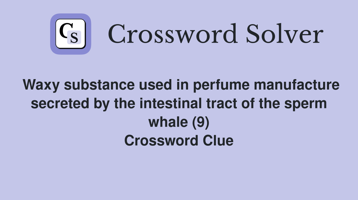 Waxy substance used in perfume manufacture secreted by the intestinal tract of the sperm whale (9) Crossword Clue
