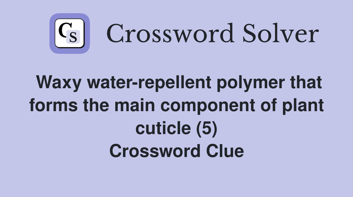 Waxy water-repellent polymer that forms the main component of plant cuticle (5) Crossword Clue