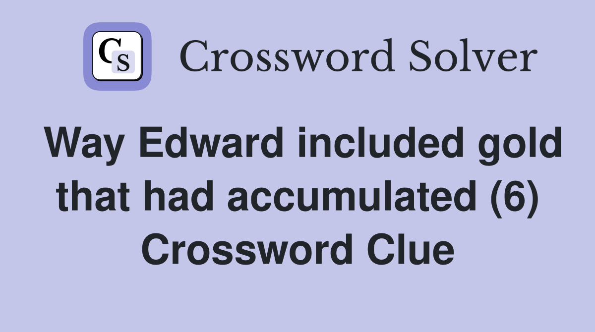 Way Edward included gold that had accumulated (6) Crossword Clue