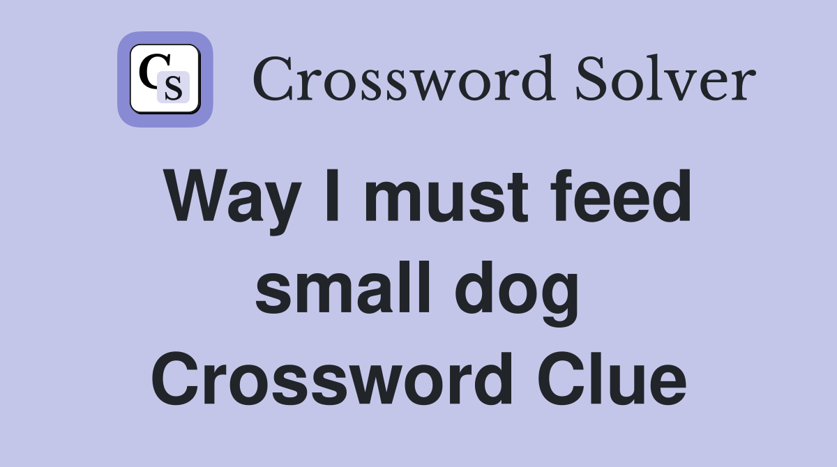 Way I must feed small dog Crossword Clue