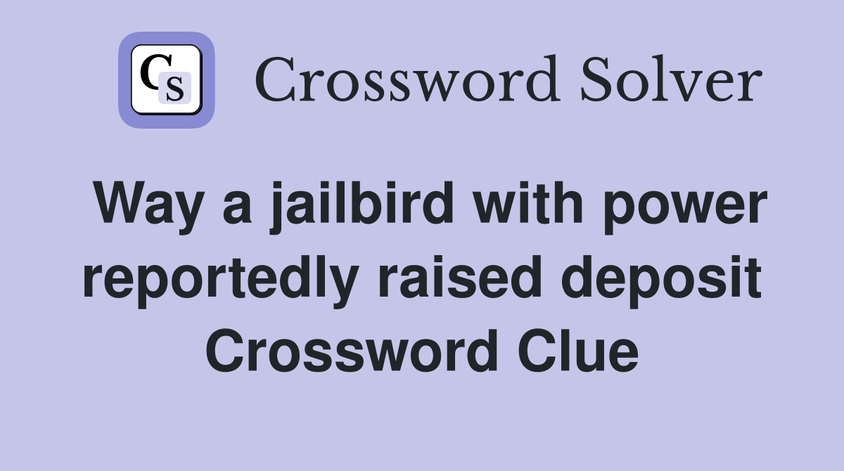Way a jailbird with power reportedly raised deposit Crossword Clue