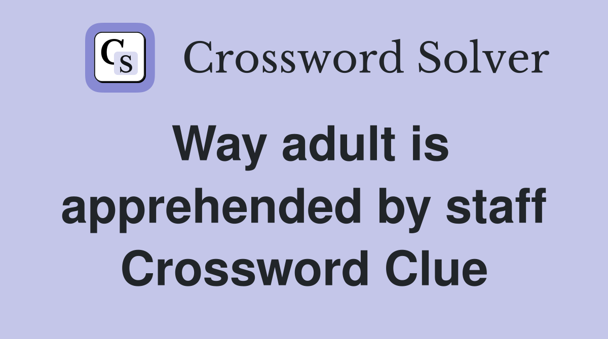 Way adult is apprehended by staff Crossword Clue