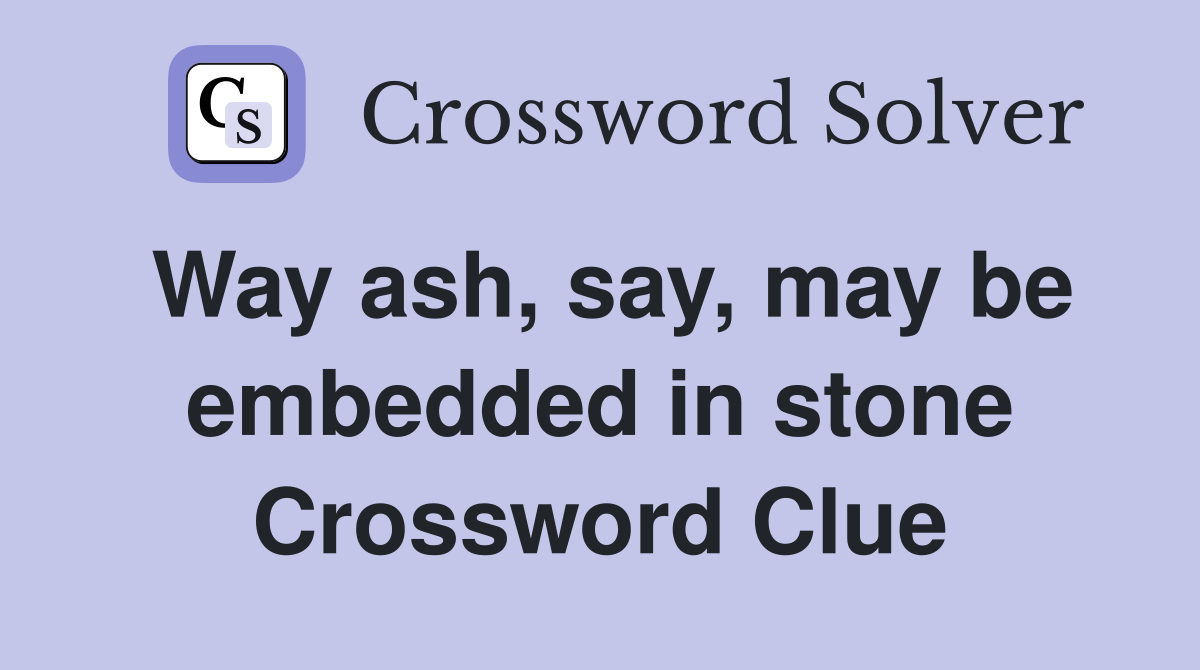 Way ash, say, may be embedded in stone Crossword Clue