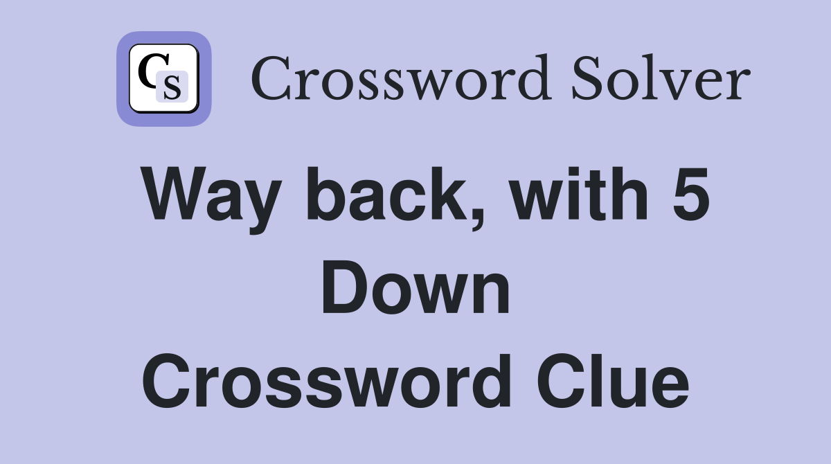 Way back, with 5 Down Crossword Clue