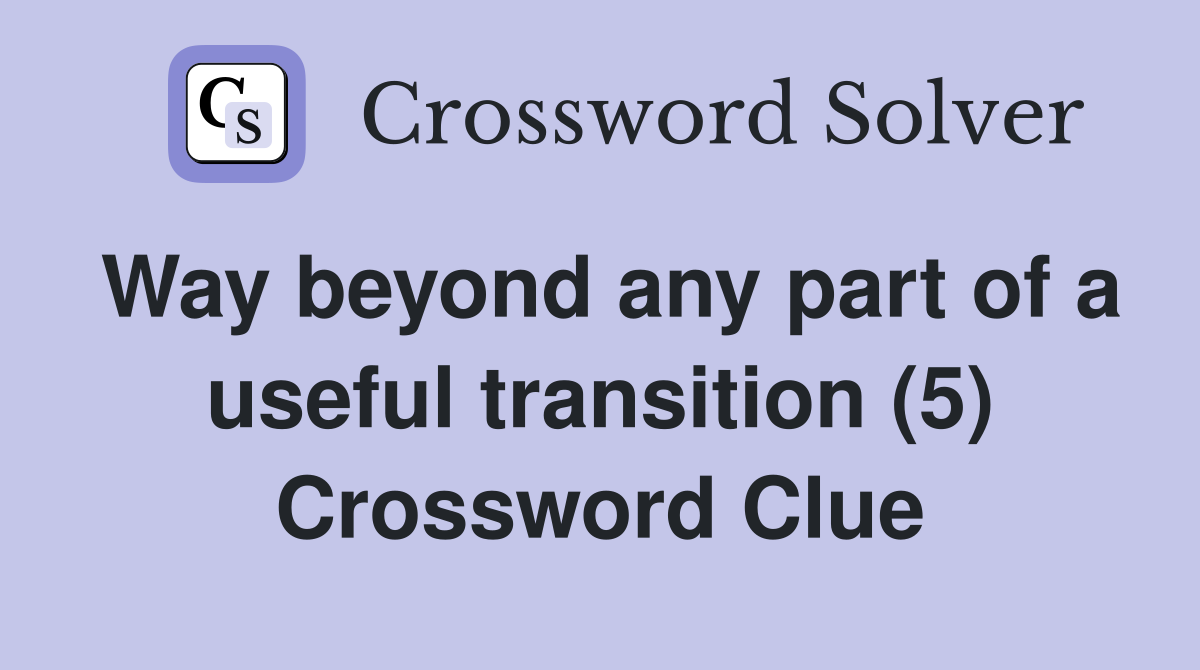 Way beyond any part of a useful transition (5) Crossword Clue