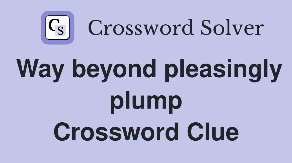 Way beyond pleasingly plump Crossword Clue