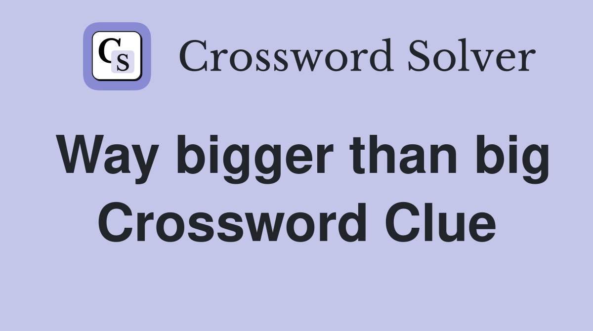 Way bigger than big Crossword Clue