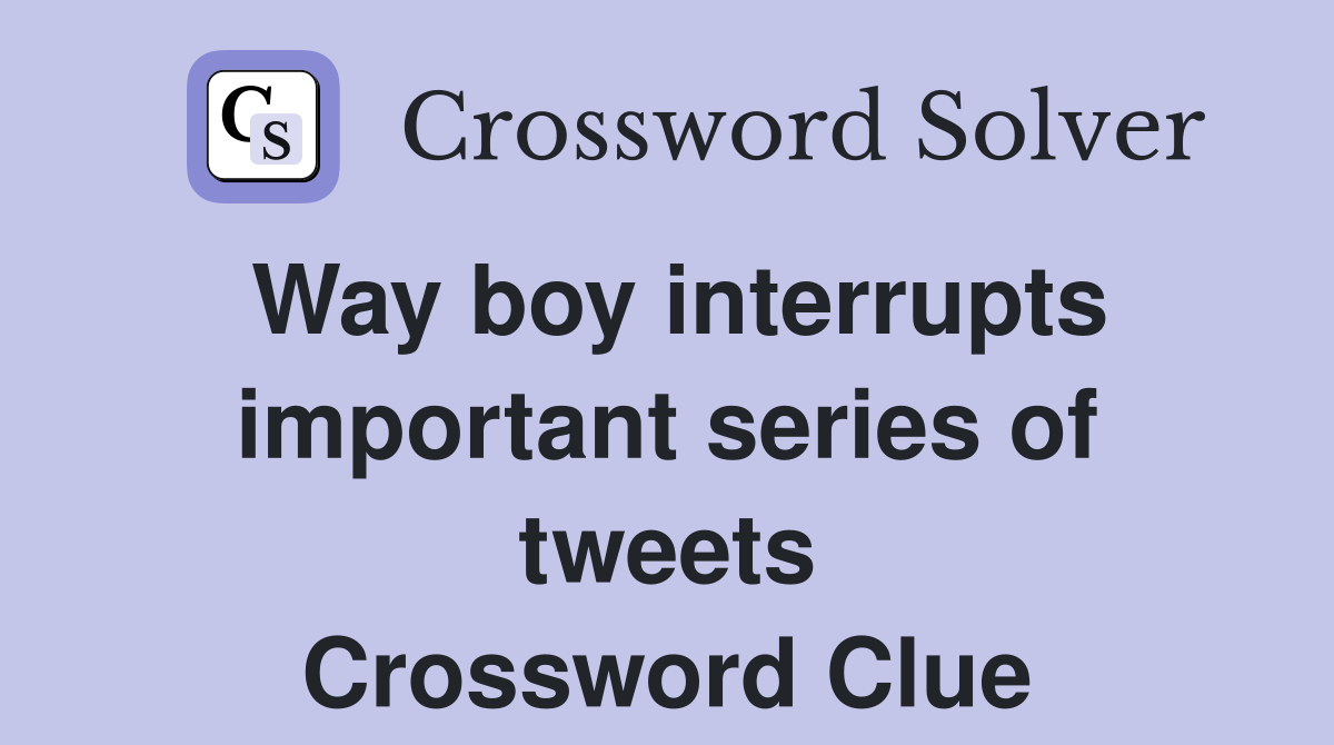 Way boy interrupts important series of tweets Crossword Clue