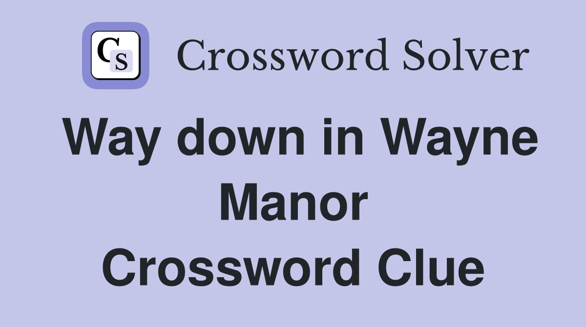 Way down in Wayne Manor Crossword Clue