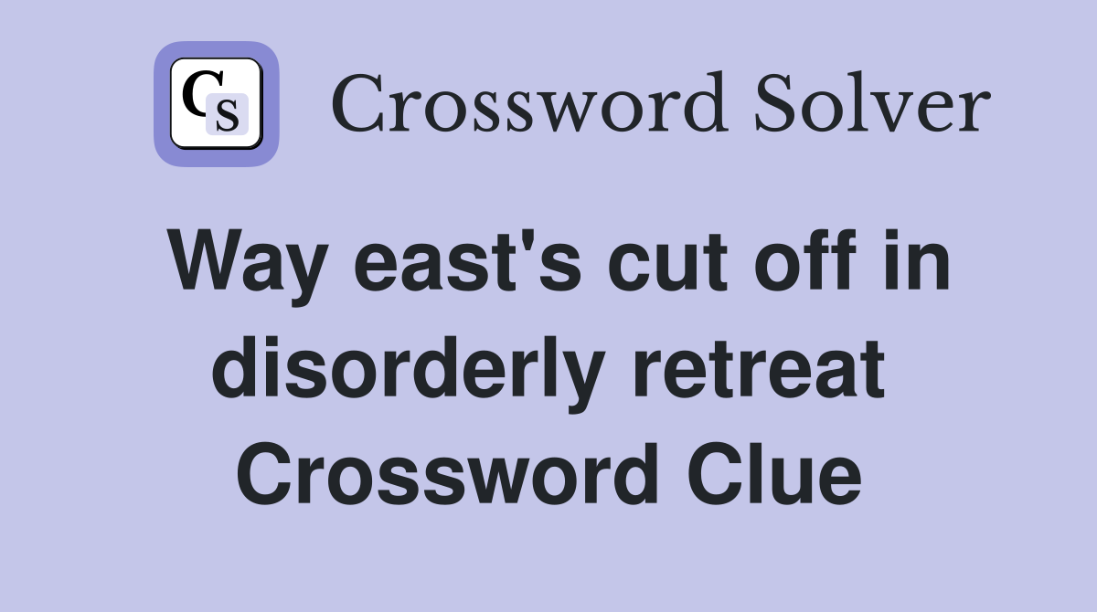 Way east's cut off in disorderly retreat Crossword Clue