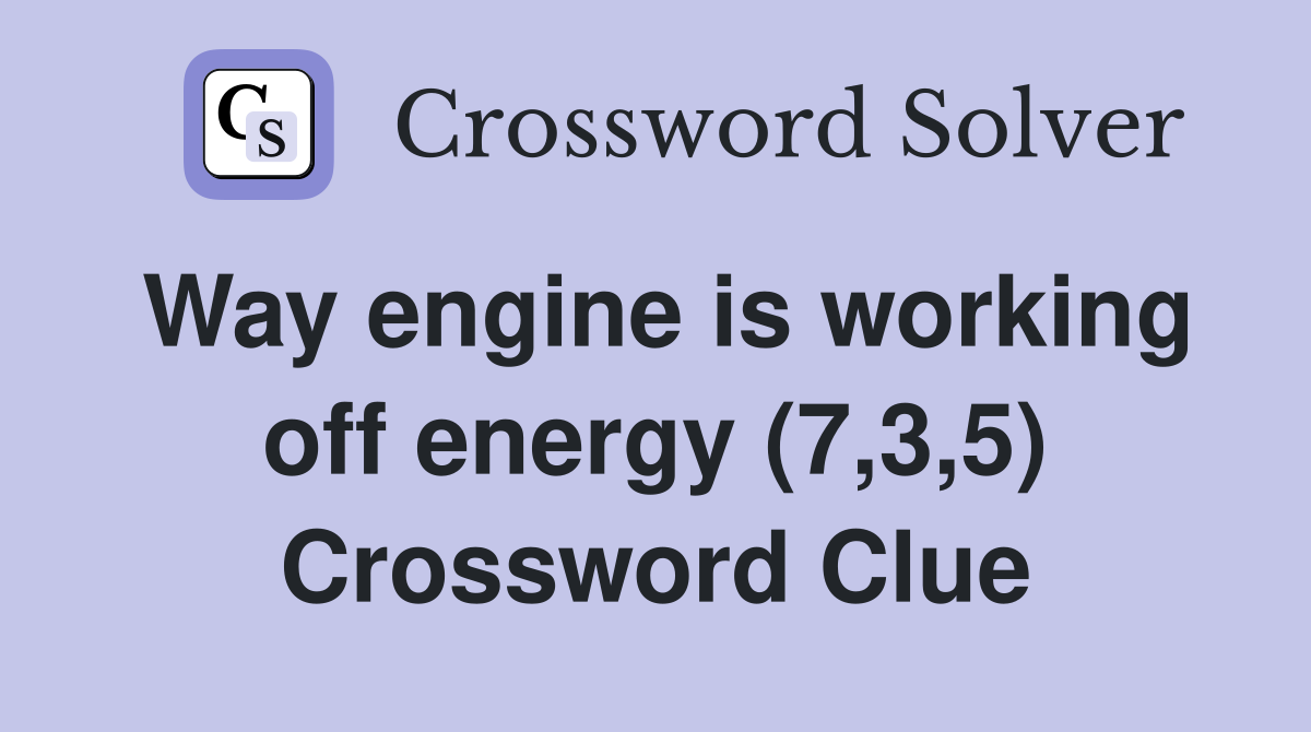 Way engine is working off energy (7,3,5) Crossword Clue