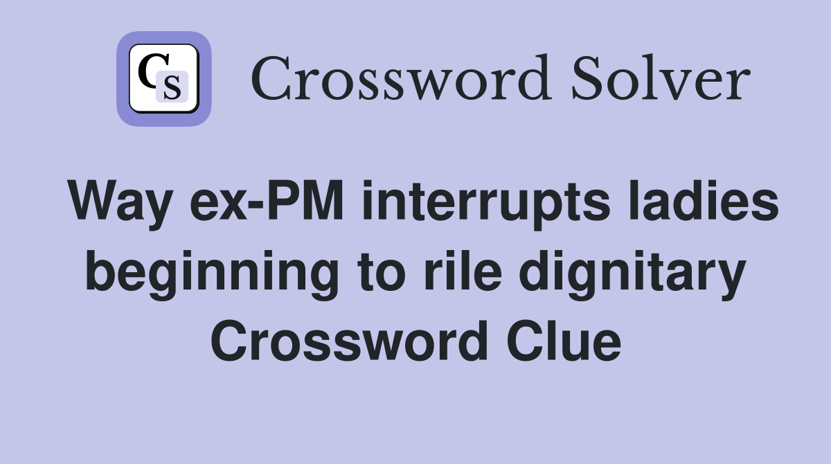 Way ex-PM interrupts ladies beginning to rile dignitary Crossword Clue