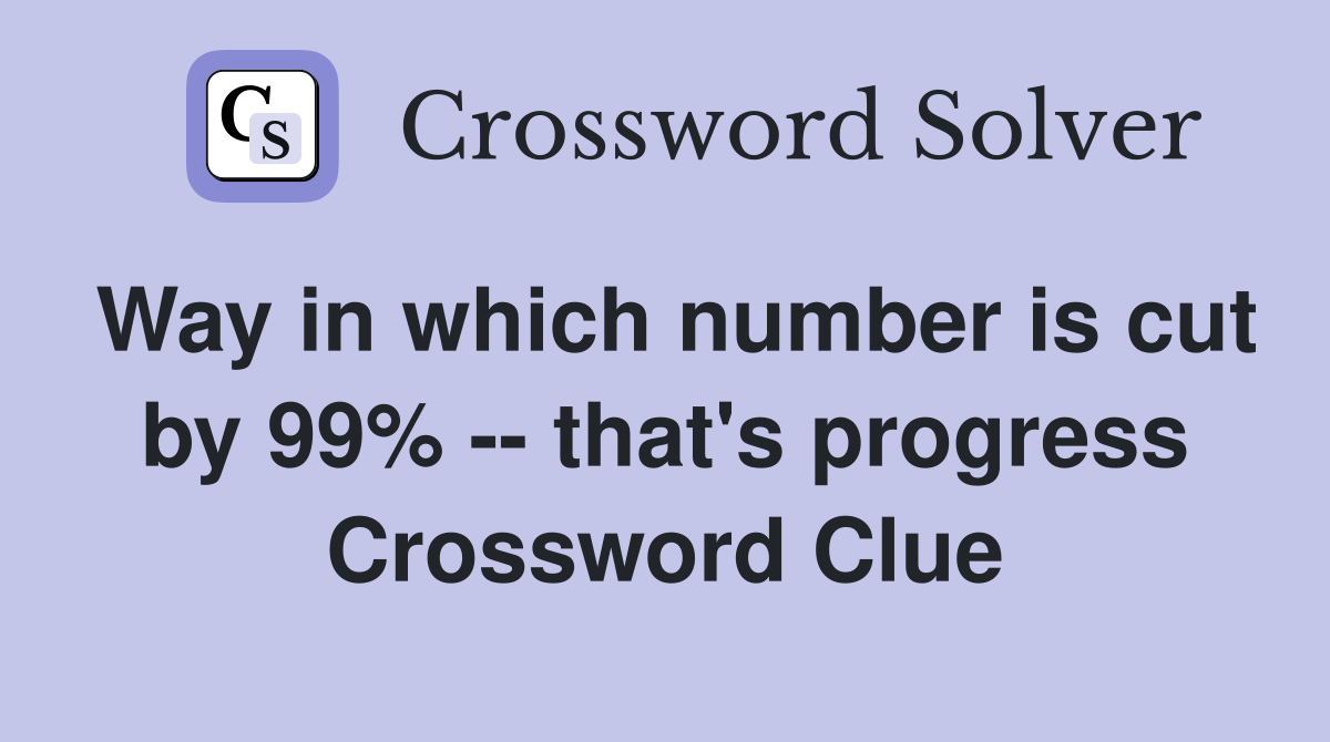 Way in which number is cut by 99% -- that's progress Crossword Clue