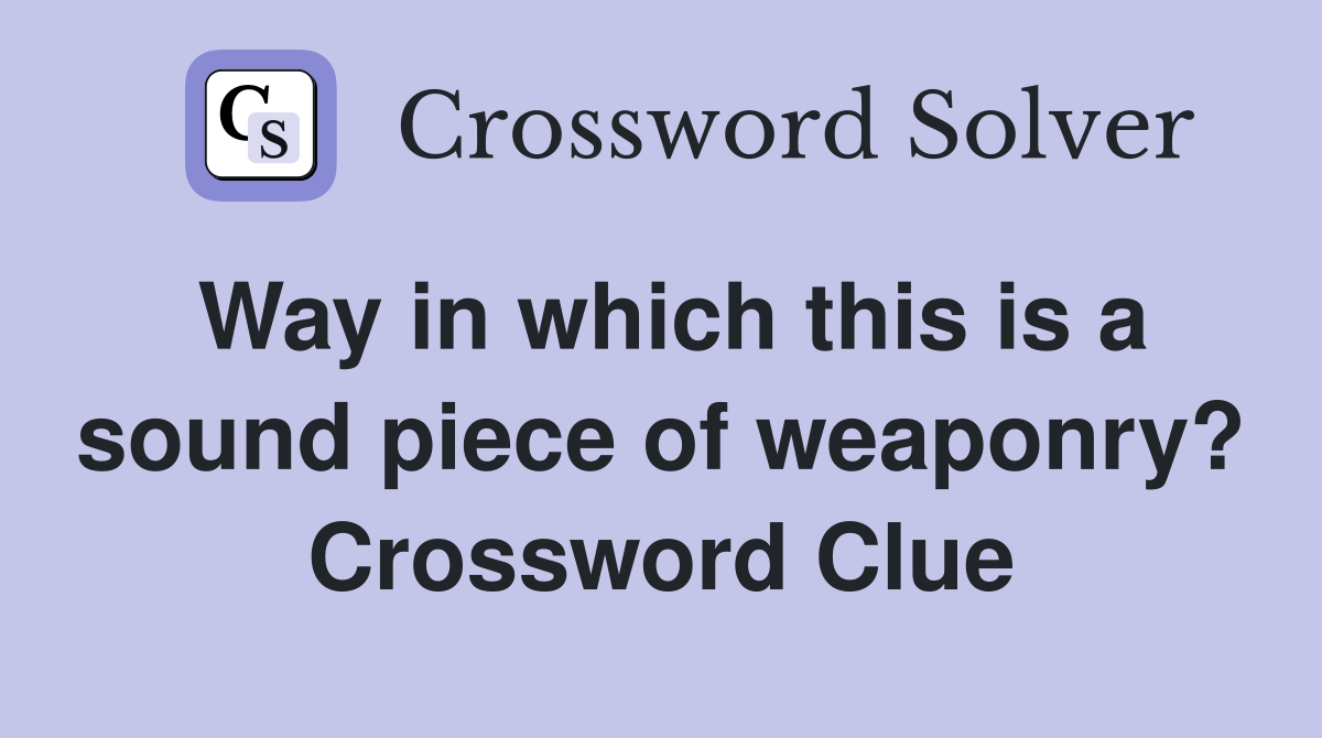 Way in which this is a sound piece of weaponry? Crossword Clue