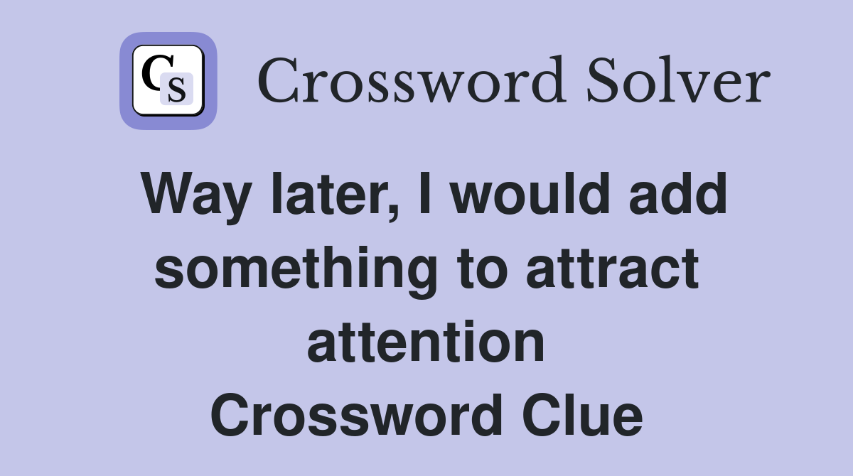 Way later, I would add something to attract attention Crossword Clue