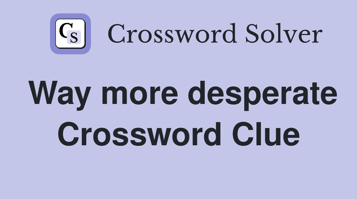 Way more desperate Crossword Clue