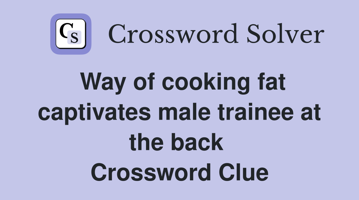Way of cooking fat captivates male trainee at the back  Crossword Clue