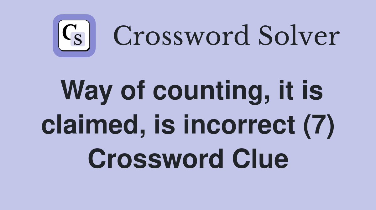 Way of counting, it is claimed, is incorrect (7) Crossword Clue