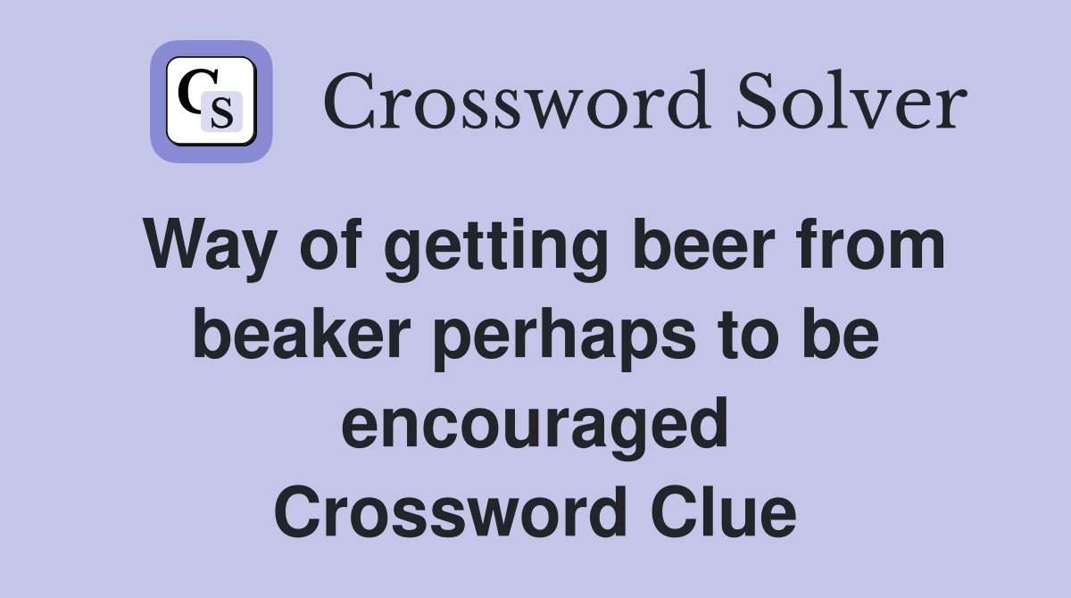 Way of getting beer from beaker perhaps to be encouraged Crossword Clue