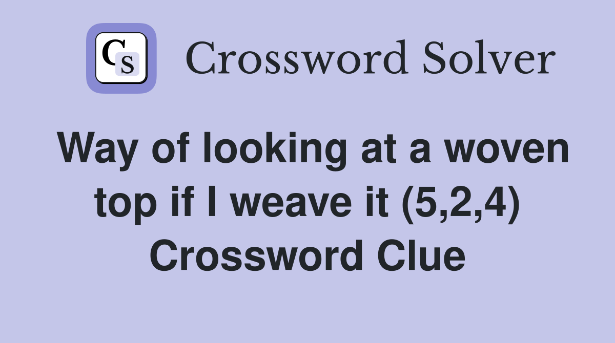 Way of looking at a woven top if I weave it (5,2,4) Crossword Clue