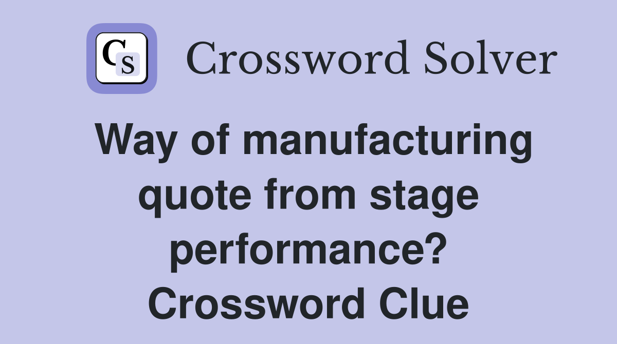 Way of manufacturing quote from stage performance? Crossword Clue