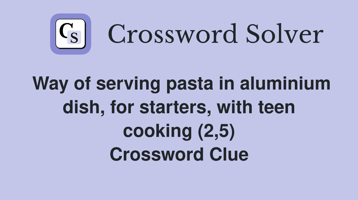 Way of serving pasta in aluminium dish, for starters, with teen cooking (2,5) Crossword Clue