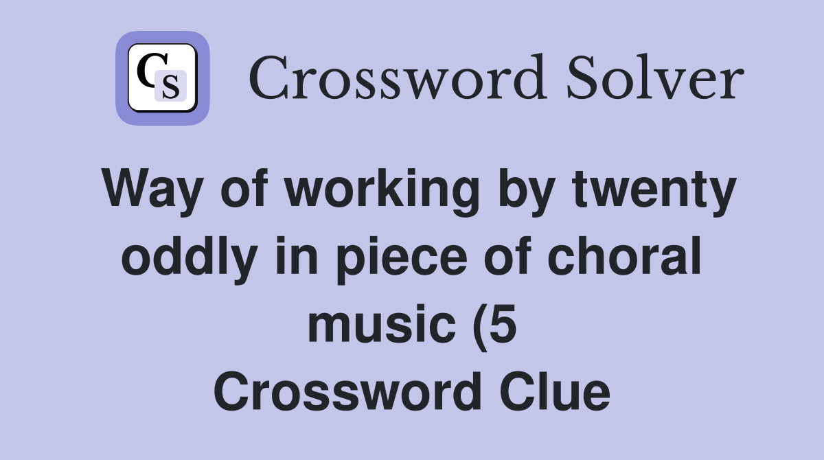 Way of working by twenty oddly in piece of choral music (5) Crossword Way of working by twenty oddly in piece of choral music (5) Crossword