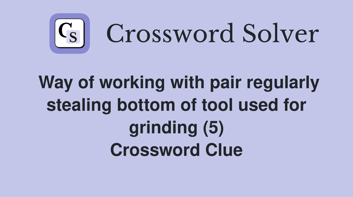 Way of working with pair regularly stealing bottom of tool used for grinding (5) Crossword Clue