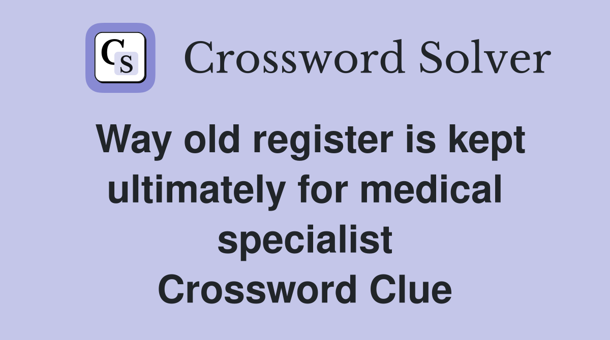 Way old register is kept ultimately for medical specialist Crossword Clue