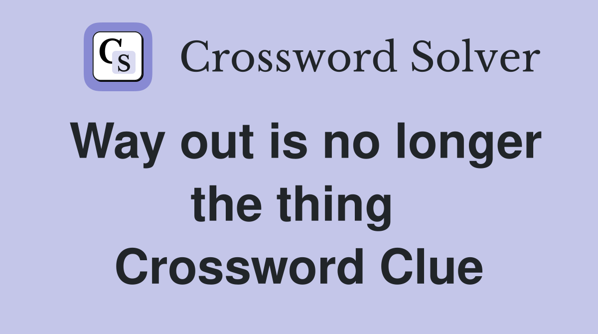Way out is no longer the thing  Crossword Clue
