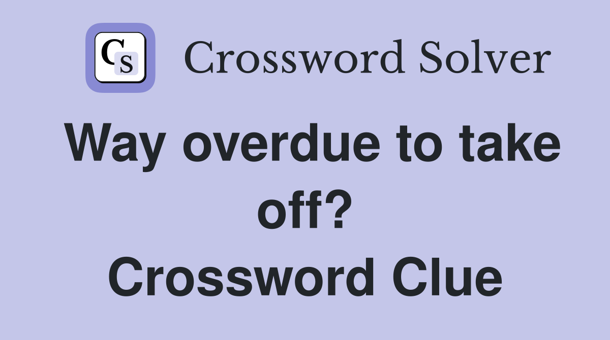 Way overdue to take off? Crossword Clue