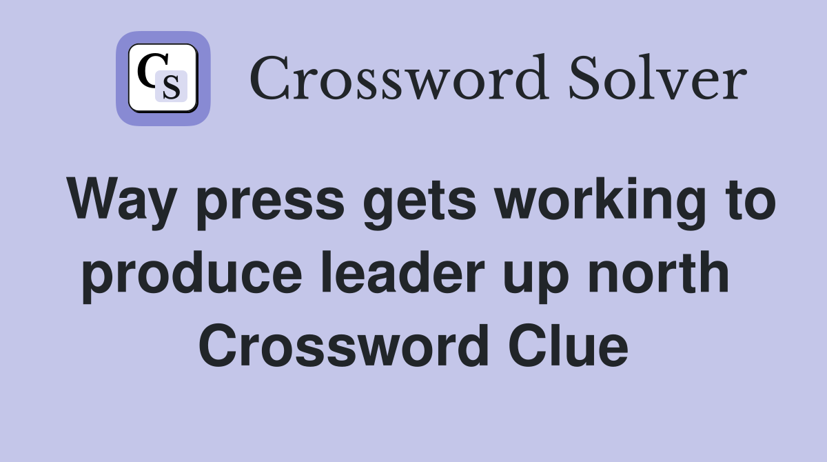 Way press gets working to produce leader up north  Crossword Clue