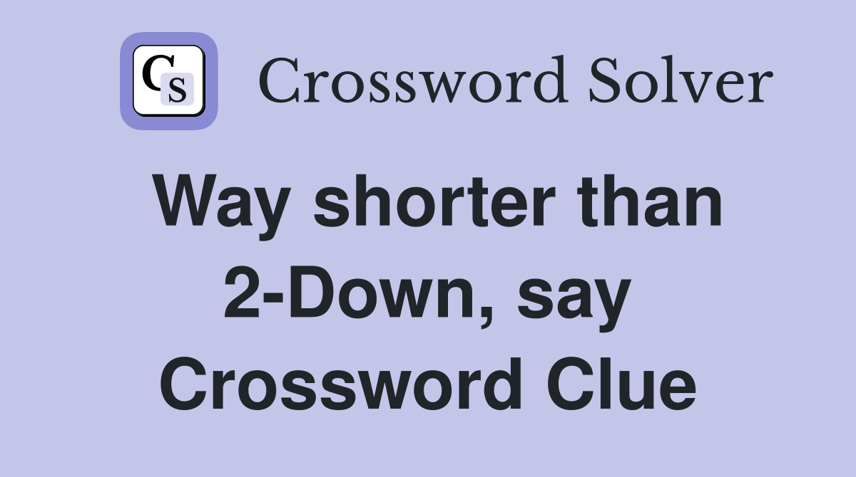 Way shorter than 2-Down, say Crossword Clue