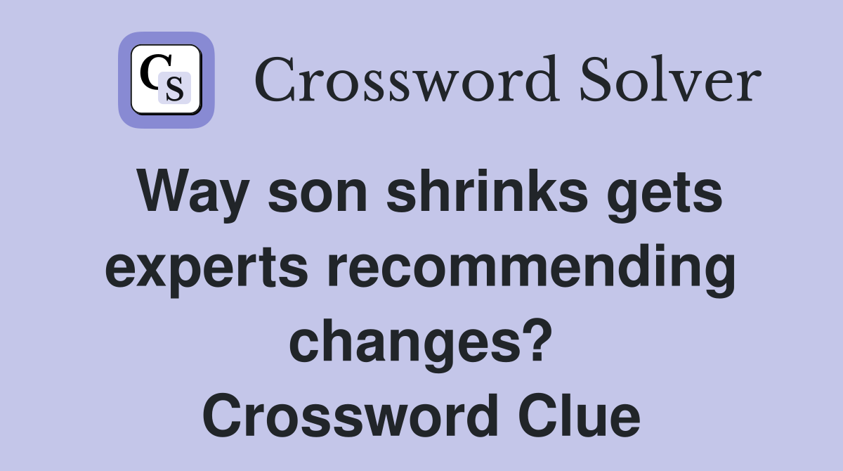 Way son shrinks gets experts recommending changes? Crossword Clue