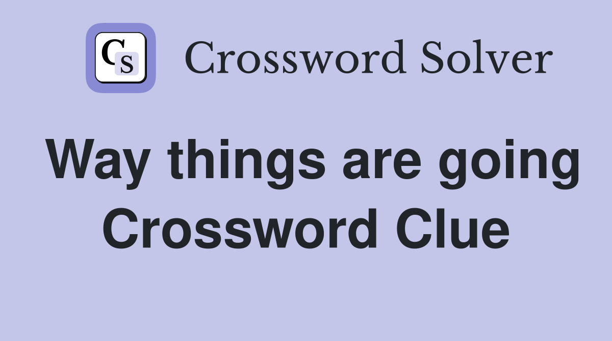 Way things are going Crossword Clue