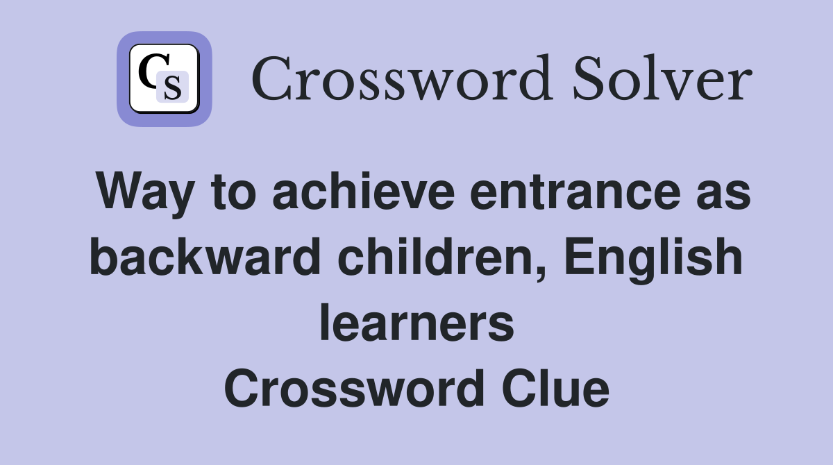 Way to achieve entrance as backward children, English learners Crossword Clue