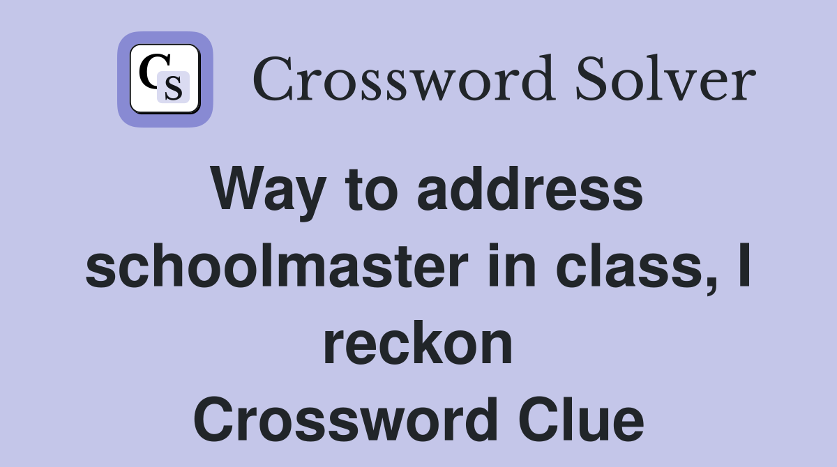 Way to address schoolmaster in class, I reckon Crossword Clue
