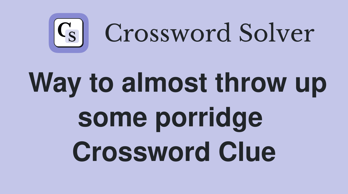 Way to almost throw up some porridge  Crossword Clue