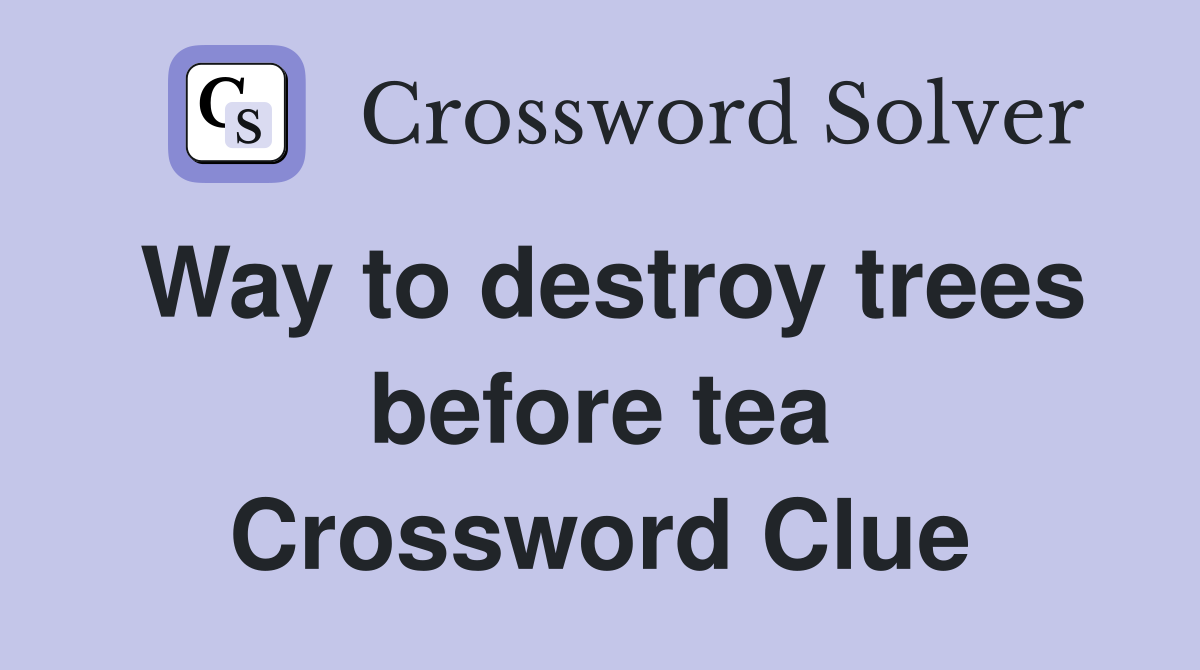 Way to destroy trees before tea Crossword Clue