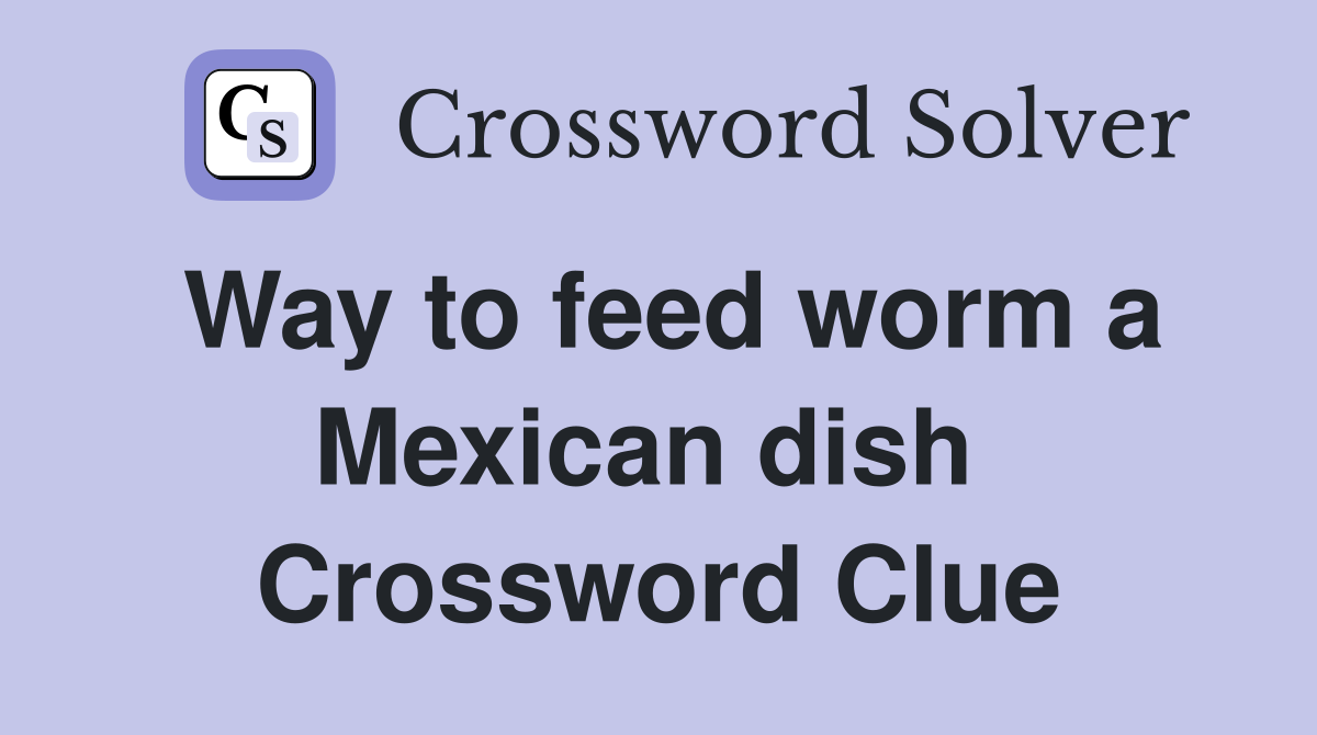 Way to feed worm a Mexican dish  Crossword Clue
