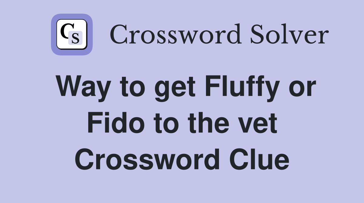 Way to get Fluffy or Fido to the vet Crossword Clue