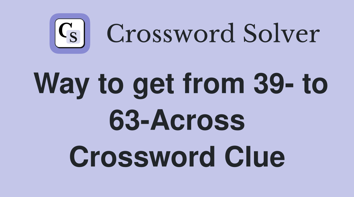 Way to get from 39- to 63-Across Crossword Clue