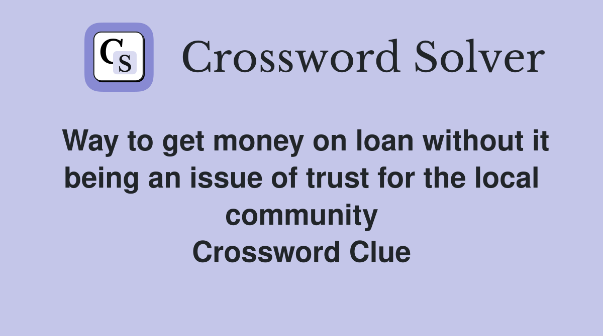 Way to get money on loan without it being an issue of trust for the local community Crossword Clue