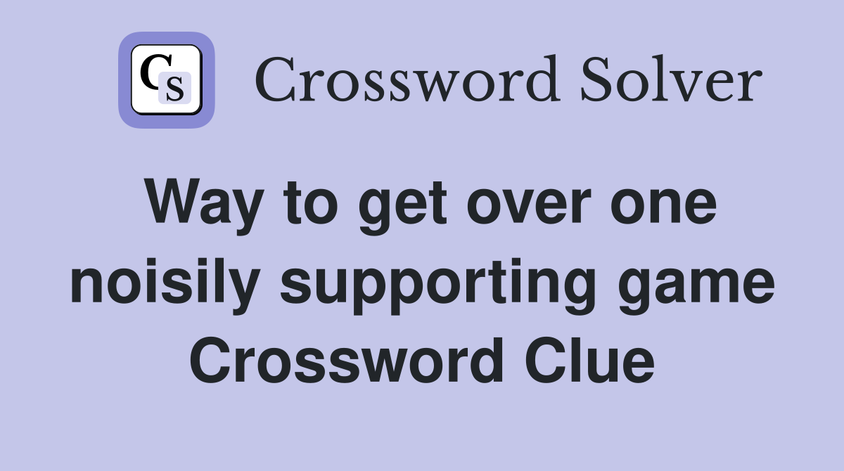 Way to get over one noisily supporting game Crossword Clue