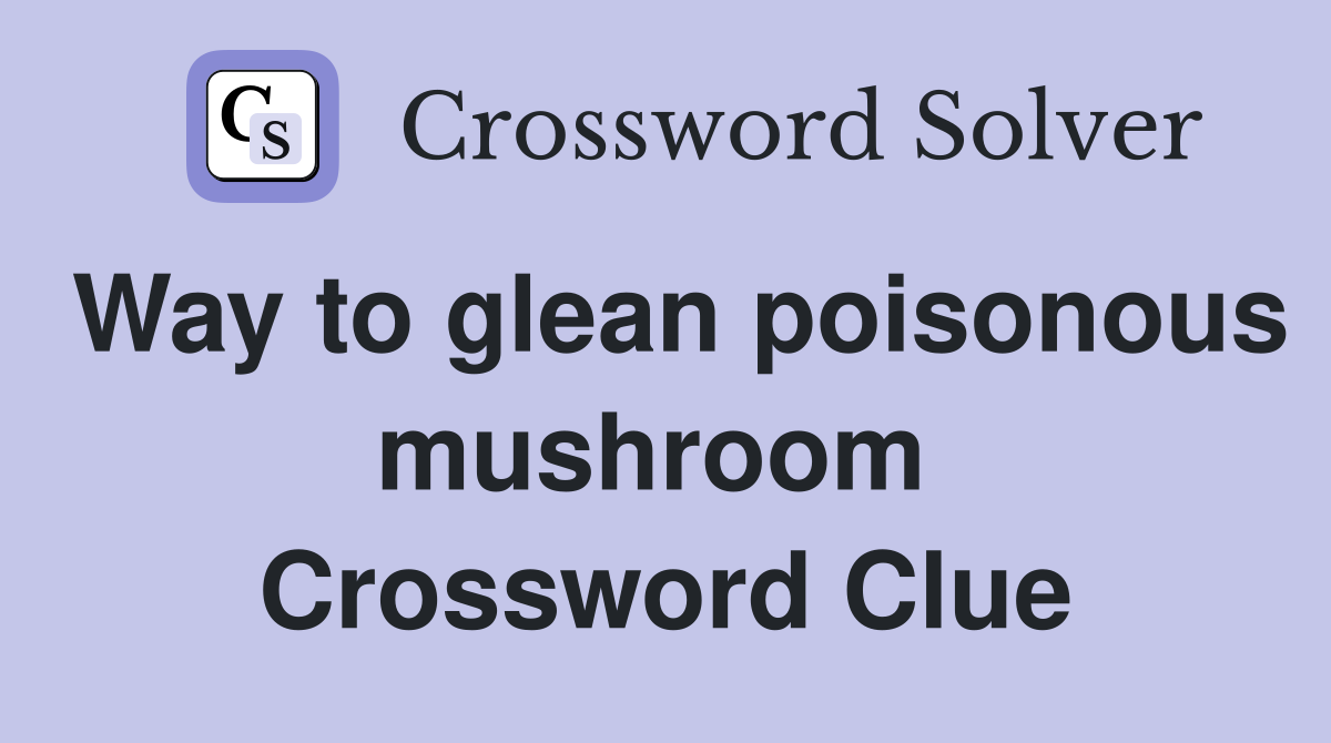 Way to glean poisonous mushroom  Crossword Clue