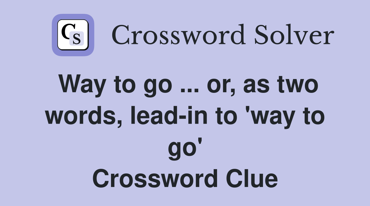 Way to go ... or, as two words, lead-in to 'way to go' Crossword Clue