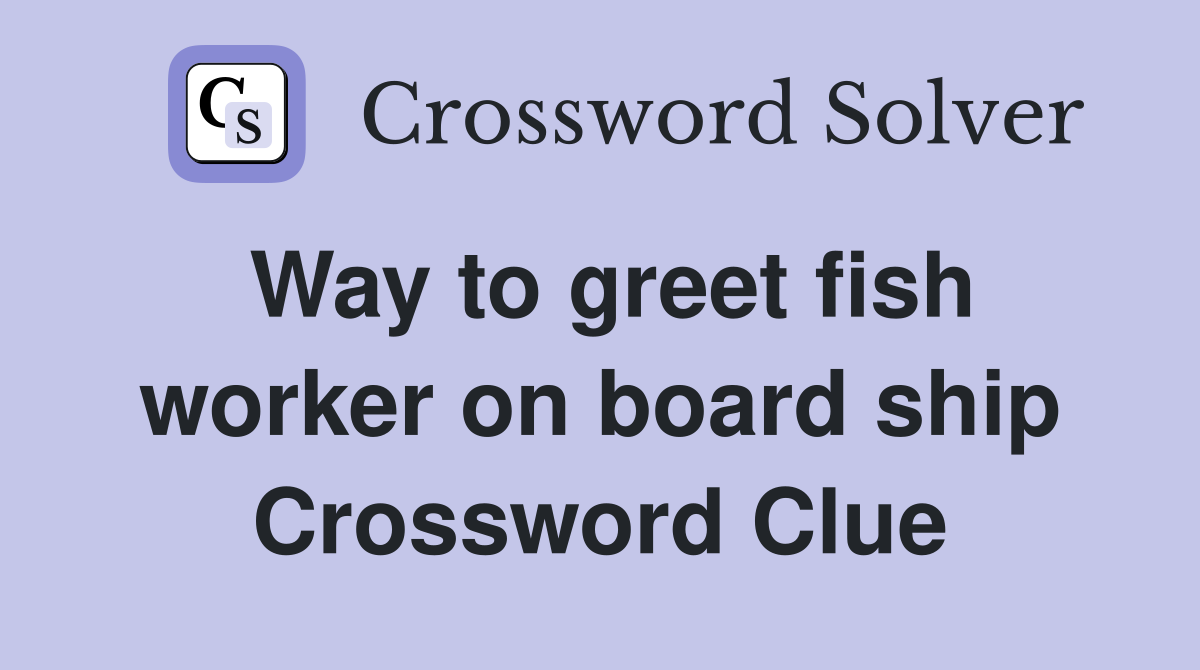 Way to greet fish worker on board ship Crossword Clue