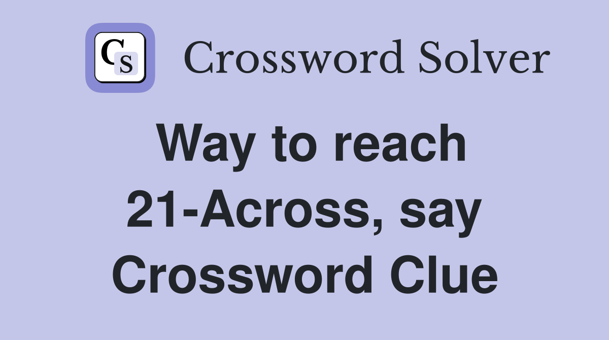 Way to reach 21-Across, say Crossword Clue