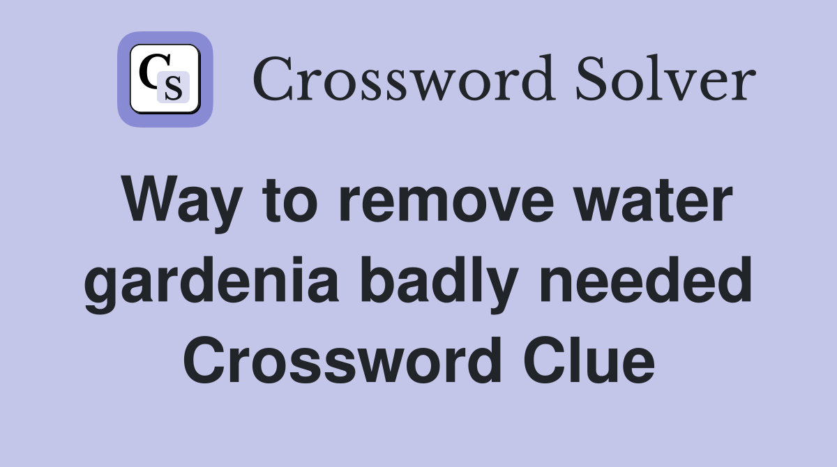 Way to remove water gardenia badly needed Crossword Clue