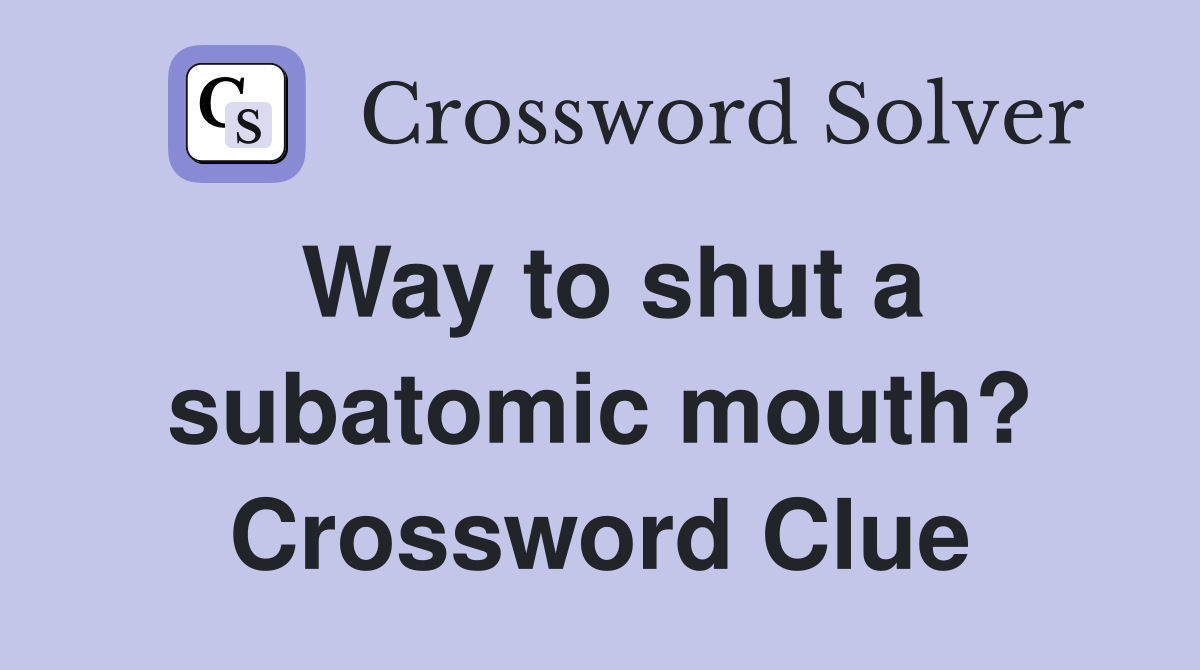 Way to shut a subatomic mouth? Crossword Clue